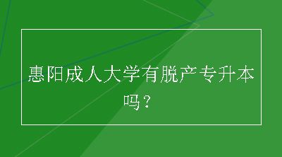 惠阳成人大学有脱产专升本吗？