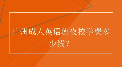 广州成人英语班夜校学费多少钱？