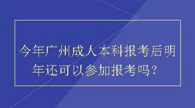 今年广州成人本科报考后明年还可以参加报考吗？