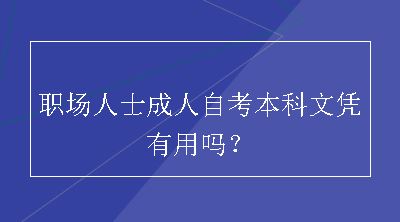 职场人士成人自考本科文凭有用吗？