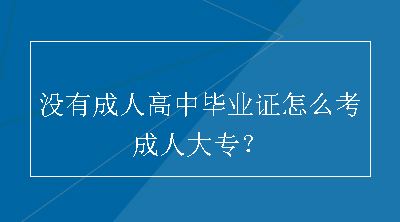 没有成人高中毕业证怎么考成人大专？