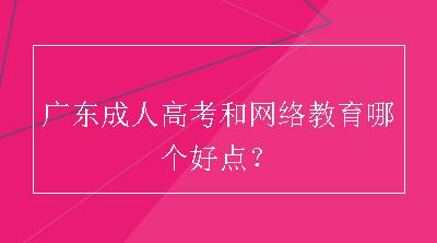 广东成人高考和网络教育哪个好点？