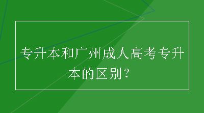 专升本和广州成人高考专升本的区别？