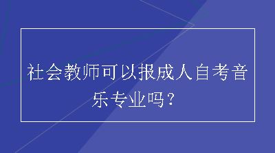 社会教师可以报成人自考音乐专业吗？