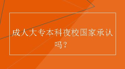 成人大专本科夜校国家承认吗？