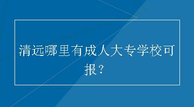 清远哪里有成人大专学校可报？