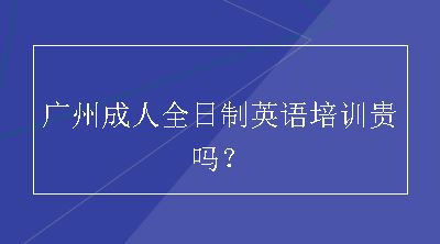 广州成人全日制英语培训贵吗？