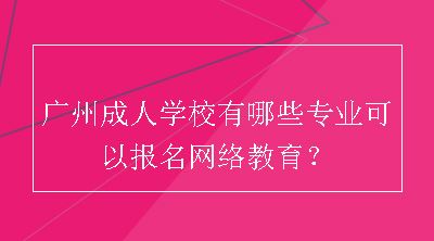 广州成人学校有哪些专业可以报名网络教育？