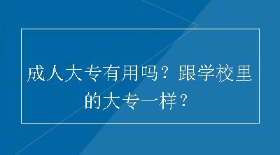 成人大专有用吗？跟学校里的大专一样？