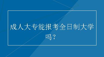 成人大专能报考全日制大学吗？