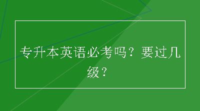 专升本英语必考吗？要过几级？