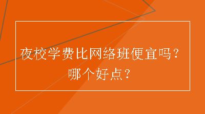 夜校学费比网络班便宜吗？哪个好点？