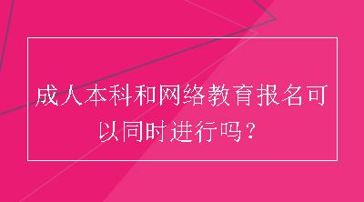 成人本科和网络教育报名可以同时进行吗？