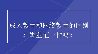 成人教育和网络教育的区别？毕业证一样吗？