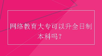 网络教育大专可以升全日制本科吗？