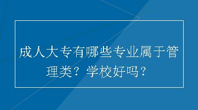 成人大专有哪些专业属于管理类？学校好吗？