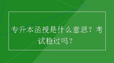 专升本函授是什么意思？考试稳过吗？