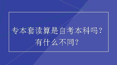 专本套读算是自考本科吗？有什么不同？