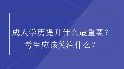 成人学历提升什么最重要？考生应该关注什么？