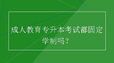 成人教育专升本考试都固定学制吗？