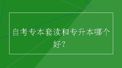 自考专本套读和专升本哪个好？