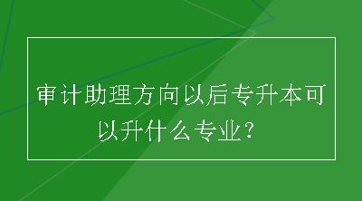 审计助理方向以后专升本可以升什么专业？