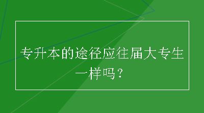 专升本的途径应往届大专生一样吗？