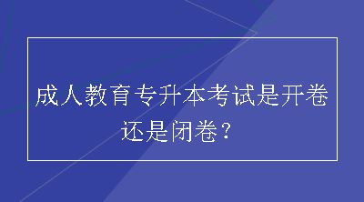 成人教育专升本考试是开卷还是闭卷？