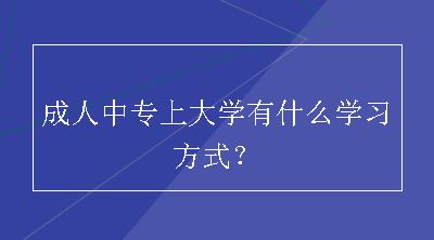 成人中专上大学有什么学习方式？