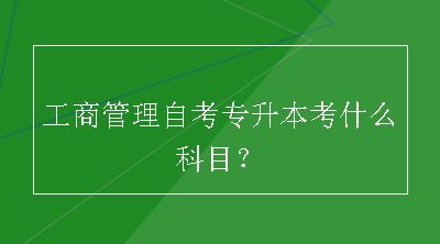 工商管理自考专升本考什么科目？