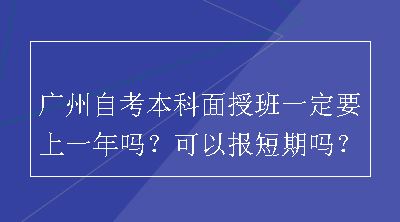 广州自考本科面授班一定要上一年吗？可以报短期吗？