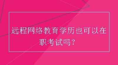 远程网络教育学历也可以在职考试吗？