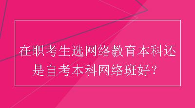 在职考生选网络教育本科还是自考本科网络班好？