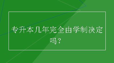 专升本几年完全由学制决定吗？