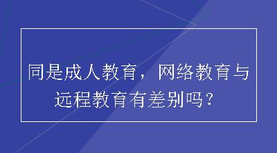 同是成人教育，网络教育与远程教育有差别吗？