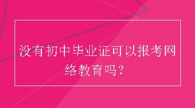 没有初中毕业证可以报考网络教育吗？