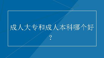 成人大专和成人本科哪个好？