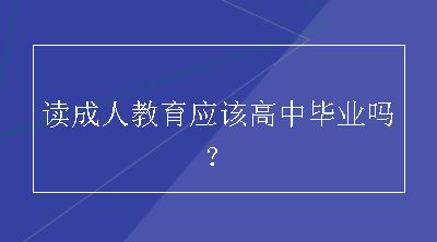 读成人教育应该高中毕业吗？