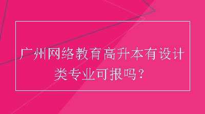 广州网络教育高升本有设计类专业可报吗？