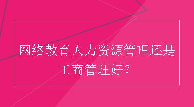 网络教育人力资源管理还是工商管理好？