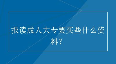 报读成人大专要买些什么资料？