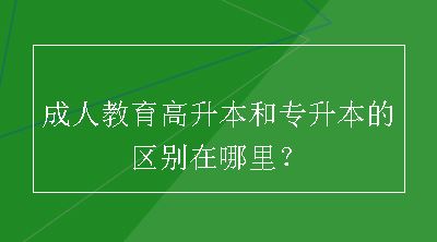 成人教育高升本和专升本的区别在哪里？