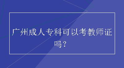 广州成人专科可以考教师证吗？