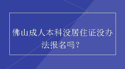 佛山成人本科没居住证没办法报名吗？