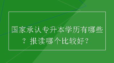 国家承认专升本学历有哪些？报读哪个比较好？