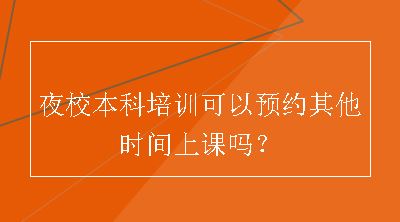 夜校本科培训可以预约其他时间上课吗？