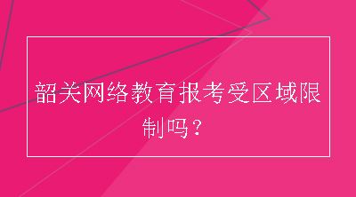 韶关网络教育报考受区域限制吗？