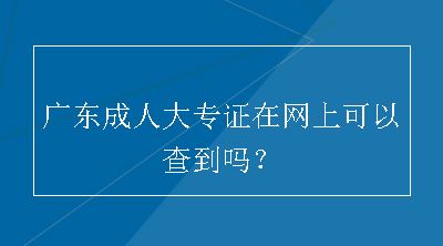 广东成人大专证在网上可以查到吗？