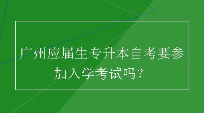 广州应届生专升本自考要参加入学考试吗？