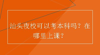 汕头夜校可以考本科吗？在哪里上课？